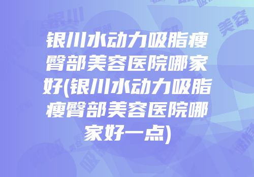 银川水动力吸脂瘦臀部美容医院哪家好(银川水动力吸脂瘦臀部美容医院哪家好一点)
