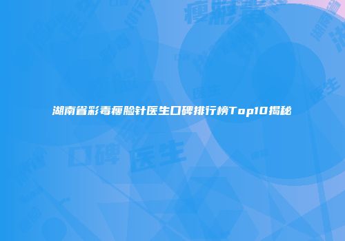 湖南省彩毒瘦脸针医生口碑排行榜Top10揭秘