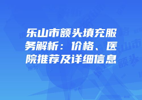乐山市额头填充服务解析：价格、医院推荐及详细信息