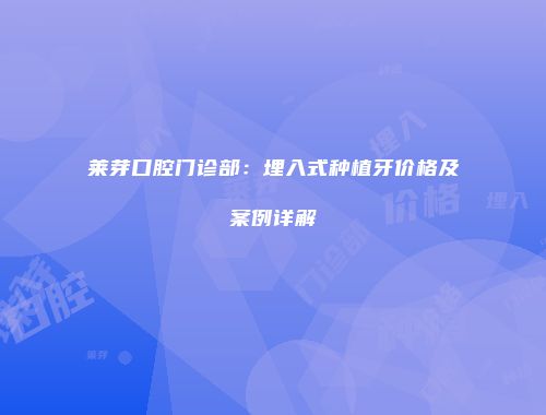 莱芽口腔门诊部：埋入式种植牙价格及案例详解