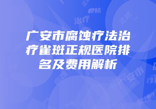 广安市腐蚀疗法治疗雀斑正规医院排名及费用解析