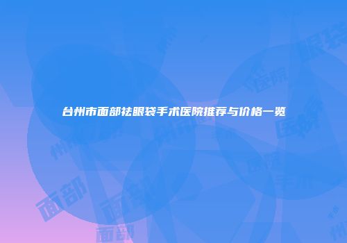 台州市面部祛眼袋手术医院推荐与价格一览