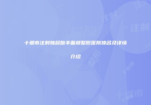 十堰市注射玻尿酸丰面颊整形医院排名及详情介绍