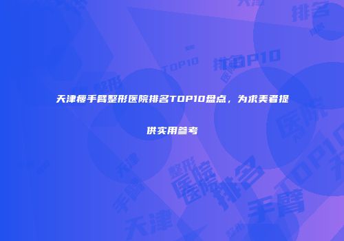 天津瘦手臂整形医院排名TOP10盘点，为求美者提供实用参考