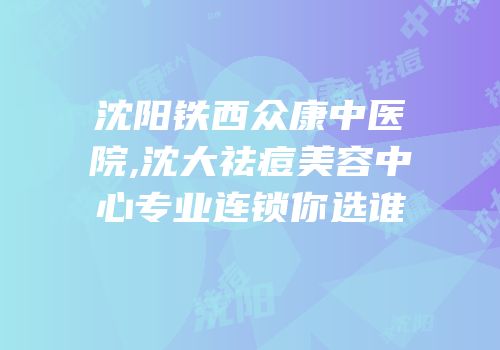沈阳铁西众康中医院,沈大祛痘美容中心专业连锁你选谁
