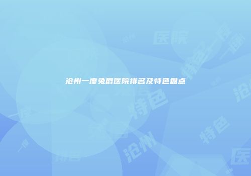 沧州一度兔唇医院排名及特色盘点