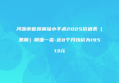 河源市做鼻翼缩小手术2025价格表（费用）明细一览-近8个月均价为19513元
