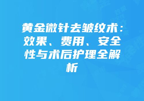 黄金微针去皱纹术：效果、费用、安全性与术后护理全解析