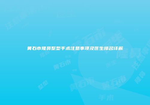 黄石市隆鼻整型手术注意事项及医生排名详解