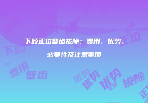 下颌正位智齿拔除：费用、优势、必要性及注意事项