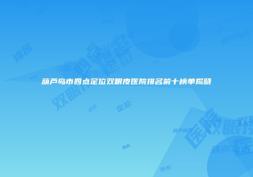 葫芦岛市四点定位双眼皮医院排名前十榜单揭晓