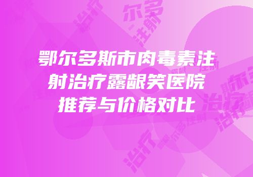 鄂尔多斯市肉毒素注射治疗露龈笑医院推荐与价格对比