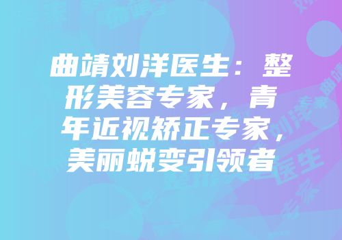 曲靖刘洋医生：整形美容专家，青年近视矫正专家，美丽蜕变引领者