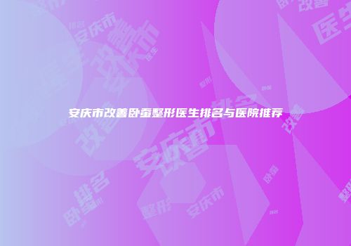安庆市改善卧蚕整形医生排名与医院推荐