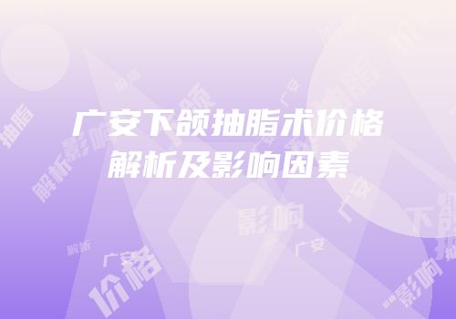 广安下颌抽脂术价格解析及影响因素