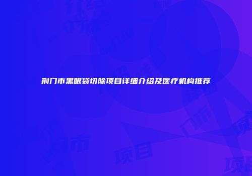 荆门市黑眼袋切除项目详细介绍及医疗机构推荐