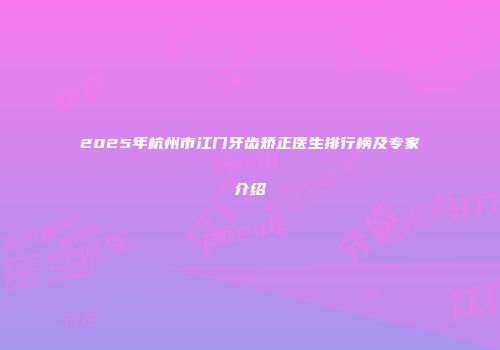 2025年杭州市江门牙齿矫正医生排行榜及专家介绍