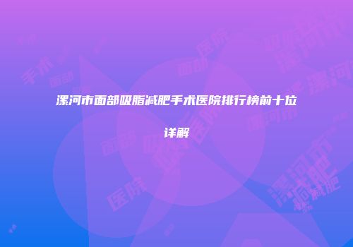 漯河市面部吸脂减肥手术医院排行榜前十位详解