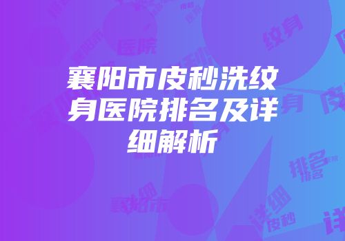 襄阳市皮秒洗纹身医院排名及详细解析