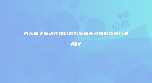 丹东黑毛痣治疗术价格影响因素及降低费用方法探讨