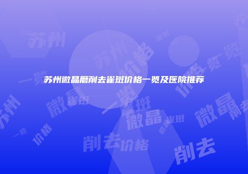 苏州微晶磨削去雀斑价格一览及医院推荐