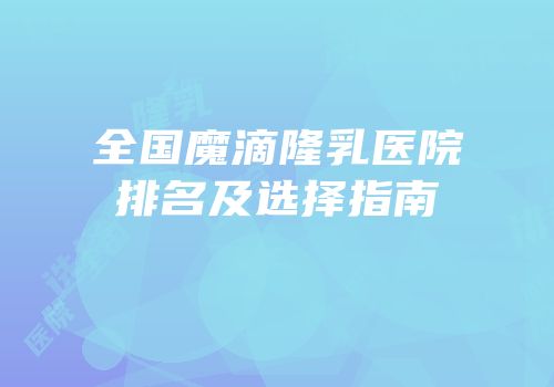 全国魔滴隆乳医院排名及选择指南