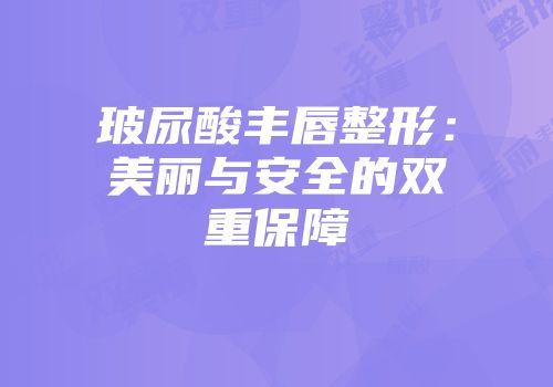 玻尿酸丰唇整形：美丽与安全的双重保障
