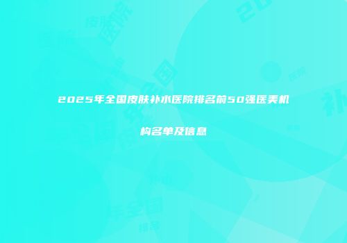2025年全国皮肤补水医院排名前50强医美机构名单及信息