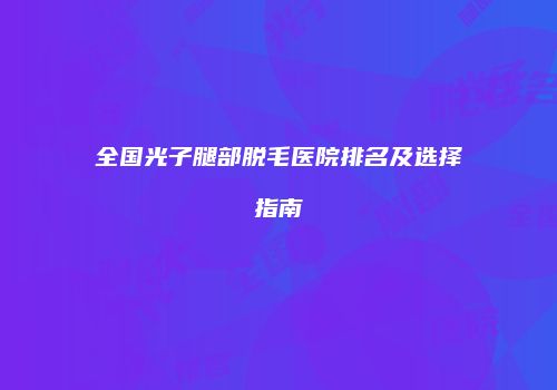 全国光子腿部脱毛医院排名及选择指南