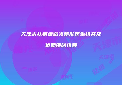 天津市祛痘疤激光整形医生排名及优质医院推荐