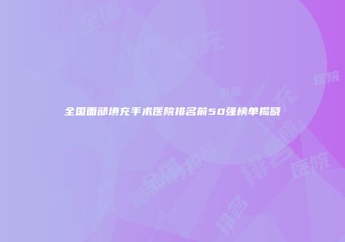 全国面部填充手术医院排名前50强榜单揭晓