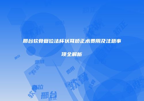 邢台软骨复位法杯状耳矫正术费用及注意事项全解析