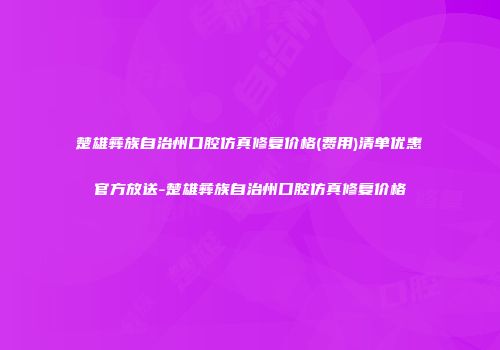 楚雄彝族自治州口腔仿真修复价格(费用)清单优惠官方放送-楚雄彝族自治州口腔仿真修复价格