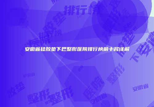 安徽省硅胶垫下巴整形医院排行榜前十名详解