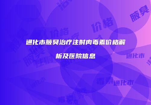 通化市腋臭治疗注射肉毒素价格解析及医院信息