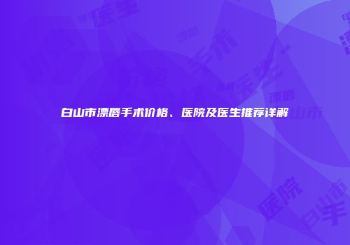 白山市漂唇手术价格、医院及医生推荐详解