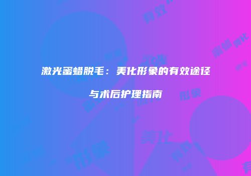 激光蜜蜡脱毛：美化形象的有效途径与术后护理指南