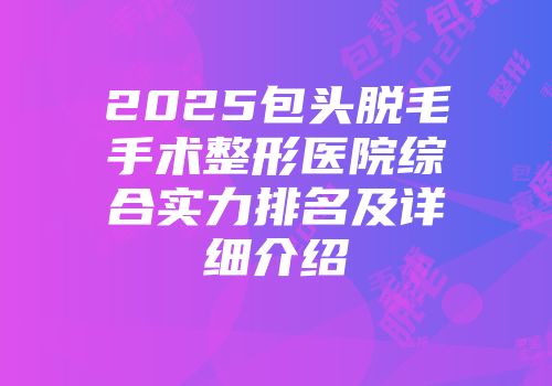 2025包头脱毛手术整形医院综合实力排名及详细介绍