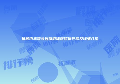 抚顺市丰额头自体假体医院排行榜及详细介绍