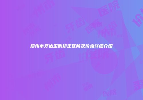 梧州市牙齿歪倒矫正医院及价格详细介绍
