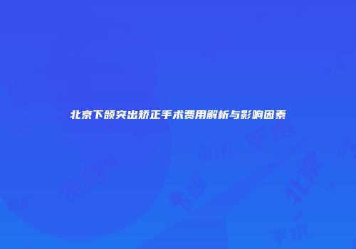 北京下颌突出矫正手术费用解析与影响因素