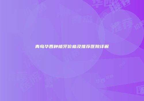 青岛华西种植牙价格及推荐医院详解