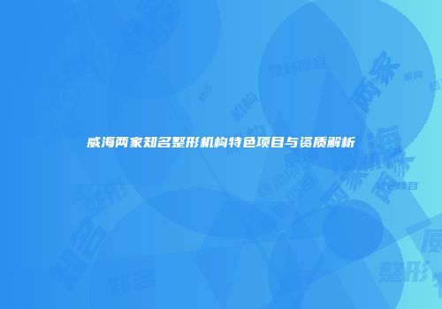 威海两家知名整形机构特色项目与资质解析