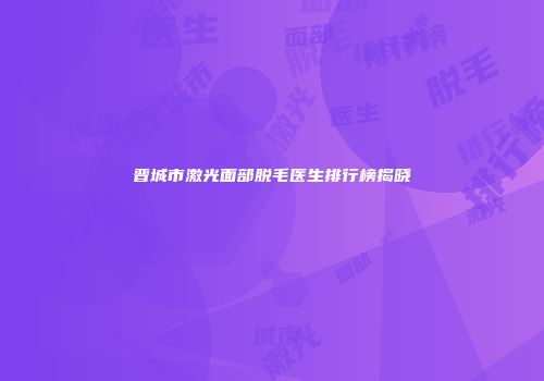 晋城市激光面部脱毛医生排行榜揭晓