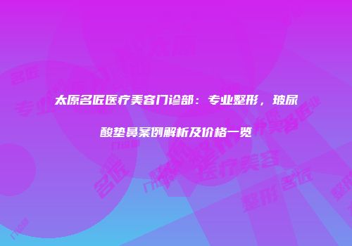 太原名匠医疗美容门诊部：专业整形，玻尿酸垫鼻案例解析及价格一览