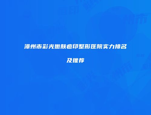 漳州市彩光嫩肤痘印整形医院实力排名及推荐