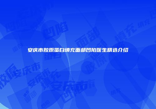 安庆市胶原蛋白填充面部凹陷医生精选介绍