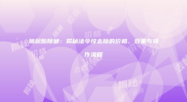 玻尿酸除皱：揭秘法令纹去除的价格、效果与操作流程