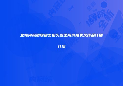 全新内窥镜除皱去抬头纹医院价格表及排名详细介绍