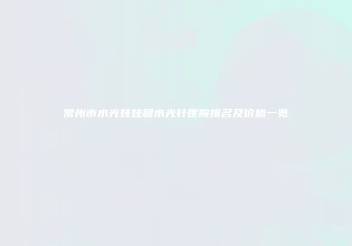 常州市水光娃娃和水光针医院排名及价格一览
